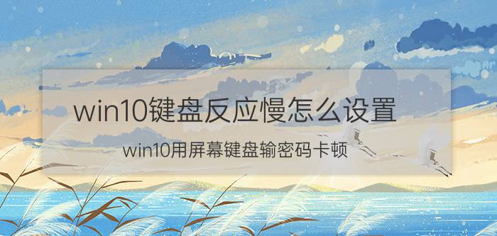 win10键盘反应慢怎么设置 win10用屏幕键盘输密码卡顿？